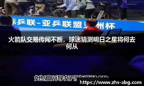 火箭队交易传闻不断，球迷猜测明日之星将何去何从