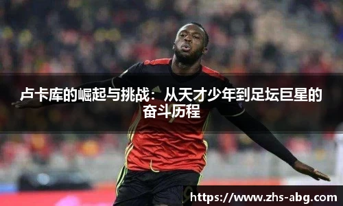 卢卡库的崛起与挑战：从天才少年到足坛巨星的奋斗历程