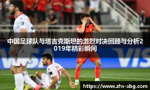 中国足球队与塔吉克斯坦的激烈对决回顾与分析2019年精彩瞬间