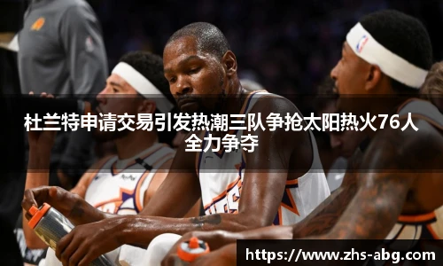 杜兰特申请交易引发热潮三队争抢太阳热火76人全力争夺