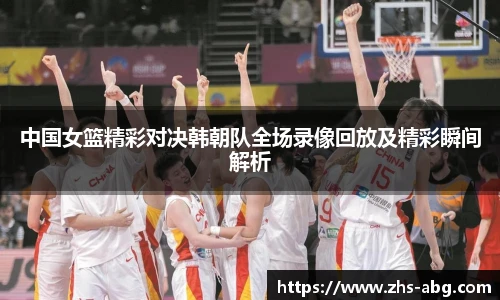 中国女篮精彩对决韩朝队全场录像回放及精彩瞬间解析