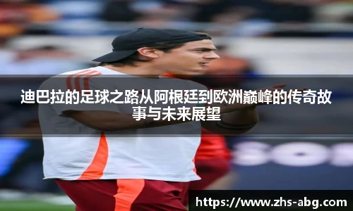 迪巴拉的足球之路从阿根廷到欧洲巅峰的传奇故事与未来展望