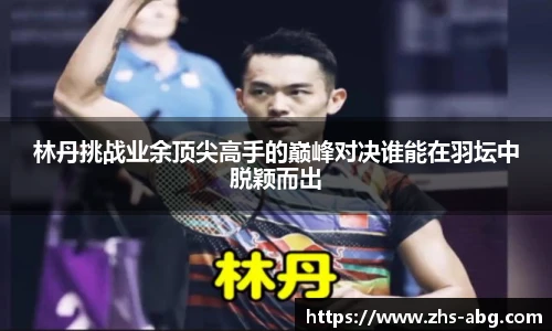 林丹挑战业余顶尖高手的巅峰对决谁能在羽坛中脱颖而出