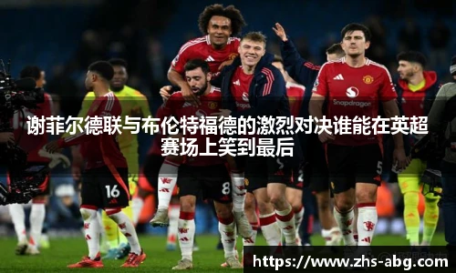 谢菲尔德联与布伦特福德的激烈对决谁能在英超赛场上笑到最后