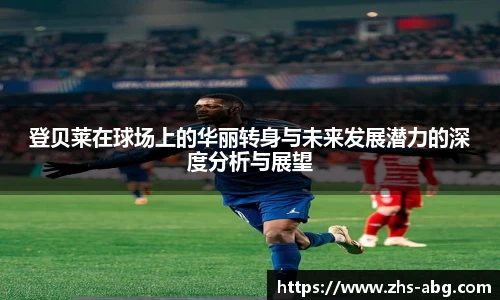 登贝莱在球场上的华丽转身与未来发展潜力的深度分析与展望